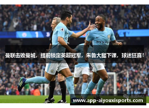 曼联击败曼城，提前锁定英超冠军，朱鲁大腿下课，球迷狂喜！