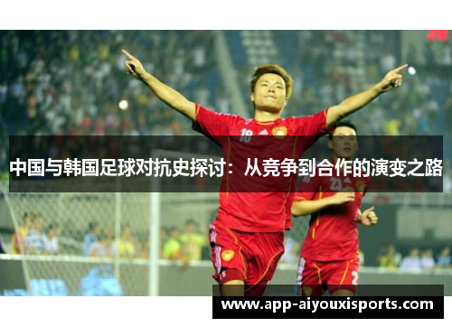 中国与韩国足球对抗史探讨：从竞争到合作的演变之路