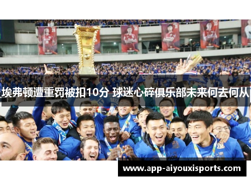 埃弗顿遭重罚被扣10分 球迷心碎俱乐部未来何去何从