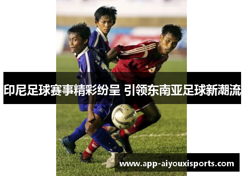 印尼足球赛事精彩纷呈 引领东南亚足球新潮流