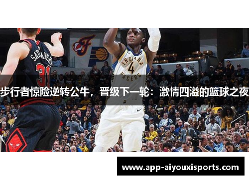 步行者惊险逆转公牛，晋级下一轮：激情四溢的篮球之夜