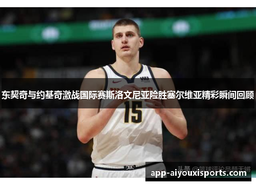 东契奇与约基奇激战国际赛斯洛文尼亚险胜塞尔维亚精彩瞬间回顾