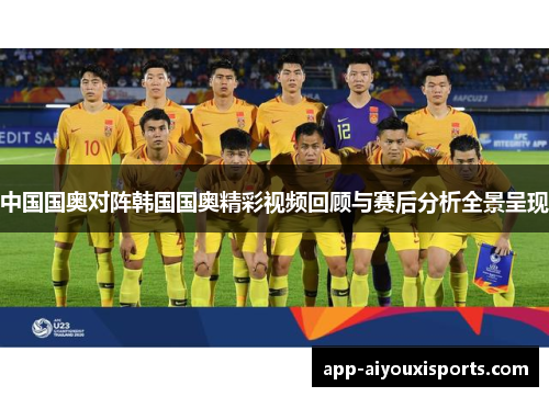 中国国奥对阵韩国国奥精彩视频回顾与赛后分析全景呈现