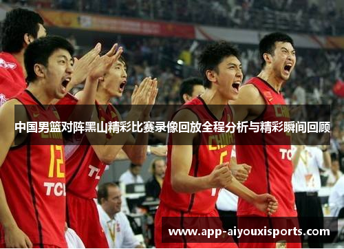 中国男篮对阵黑山精彩比赛录像回放全程分析与精彩瞬间回顾