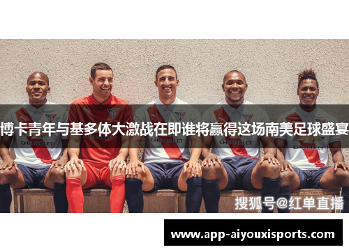 博卡青年与基多体大激战在即谁将赢得这场南美足球盛宴