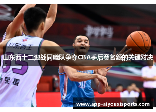 山东西十二迎战同曦队争夺CBA季后赛名额的关键对决